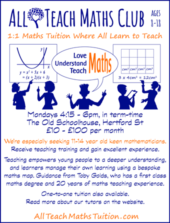 AllTeach Maths Club for ages 8-18: Mondays 4:15 - 6pm, The Old Schoolhouse. Take turns to learn and to teach.