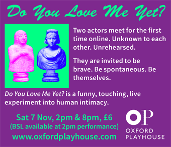 Do You Love Me Yet?  Funny, touching, live experiment into human intimacy. Sat 7 Nov, 2pm & 8pm